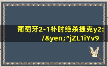 葡萄牙2-1补时绝杀捷克y2:/¥^jZL1iYv9AO^�